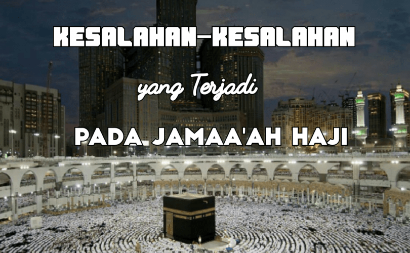 Kesalahan-Kesalahan Yang Terjadi Dari Sebagian Jemaah Haji